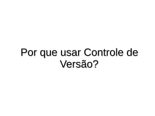 Por que usar Controle dePor que usar Controle de
Versão?Versão?
 