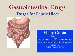 Gastrointestinal Drugs
Drugs for Peptic Ulcer
Vinay Gupta
Lecturer
Department of Pharmacology
UP Rural Institute of Medical Sciences &
Research
Saifai, Etawah, India
 