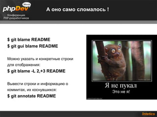А оно само сломалось ! $ git blame README $ git gui blame README Можно указать и конкретные строки для отображения: $ git blame -L 2,+3 README  Вывести строки и информацию о коммитах, их коснувшихся: $ git annotate README 