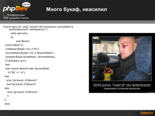 Много букаф, неасилил $ git for-each-ref --shell --format="ref=%(refname); commitDate=%(authordate:short)" refs/heads/my* | \ while read entry do eval "$entry"; branch=${ref:11}; untilStamp=$(date +%s -d "$1"); commitStamp=$(date +%s -d "$commitDate");  compare=$(expr $untilStamp - $commitStamp); if [ $compare -gt 0 ] then echo ‘branch $branch date: $commitDate‘; if [ "$2" == "-d" ] then echo "git branch -D $branch"  eval "git branch -D $branch" else echo "git branch -D $branch" fi fi done 
