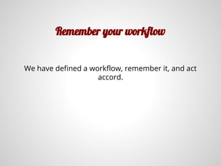 Remember your workflow
We have defined a workflow, remember it, and act
accord.
 