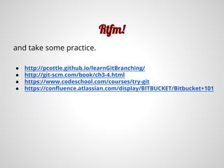 Rtfm!
and take some practice.
● http://pcottle.github.io/learnGitBranching/
● http://git-scm.com/book/ch3-4.html
● https://www.codeschool.com/courses/try-git
● https://confluence.atlassian.com/display/BITBUCKET/Bitbucket+101
 