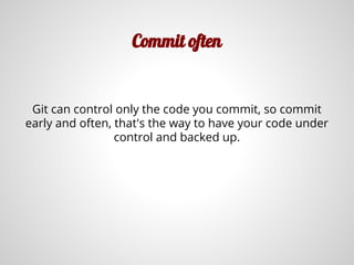 Commit often
Git can control only the code you commit, so commit
early and often, that's the way to have your code under
control and backed up.
 