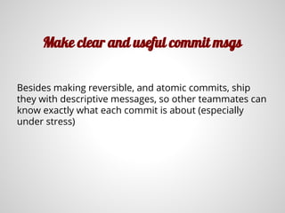 Make clear and useful commit msgs
Besides making reversible, and atomic commits, ship
they with descriptive messages, so other teammates can
know exactly what each commit is about (especially
under stress)
 