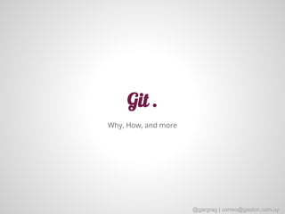 Git .
Why, How, and more
@gargrag | correo@gaston.com.uy
 