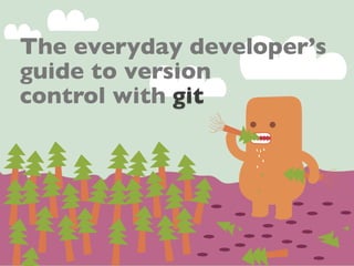The everyday developer’s
guide to version
control with git
 