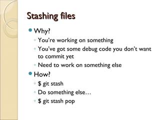 Stashing files
Why?
  ◦ You’re working on something
  ◦ You’ve got some debug code you don’t want
    to commit yet
  ◦ Need to work on something else
How?
  ◦ $ git stash
  ◦ Do something else…
  ◦ $ git stash pop
 