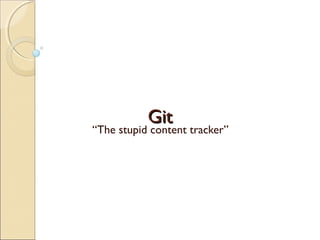 Git
“The stupid content tracker”
 