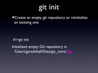git init
•Create an empty git repository or reinitialize
an existing one
#:>git init
Initialized empty Git repository in
/Users/garethhall/Sites/git_intro/.git/
 