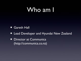 Who am I
• Gareth Hall
• Lead Developer and Hyundai New Zealand
• Director at Communica
(http://communica.co.nz)
 