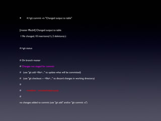 • #:>git commit -m "Changed output to table"
[master fffacb4] Changed output to table
1 file changed, 10 insertions(+), 2 deletions(-)
#:>git status
# On branch master
# Changes not staged for commit:
# (use "git add <file>..." to update what will be committed)
# (use "git checkout -- <file>..." to discard changes in working directory)
#
# modified: includes/helpers.php
#
no changes added to commit (use "git add" and/or "git commit -a")
 