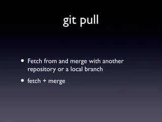 git pull
• Fetch from and merge with another
repository or a local branch
• fetch + merge
 