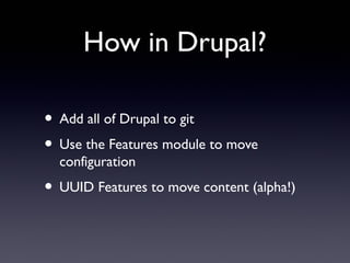 How in Drupal?
• Add all of Drupal to git
• Use the Features module to move
configuration
• UUID Features to move content (alpha!)
 
