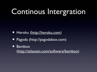 Continous Intergration
• Heroku (http://heroku.com)
• Pagoda (http://pagodabox.com)
• Bamboo
(http://atlassian.com/software/bamboo)
 