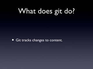 What does git do?
• Git tracks changes to content.
 