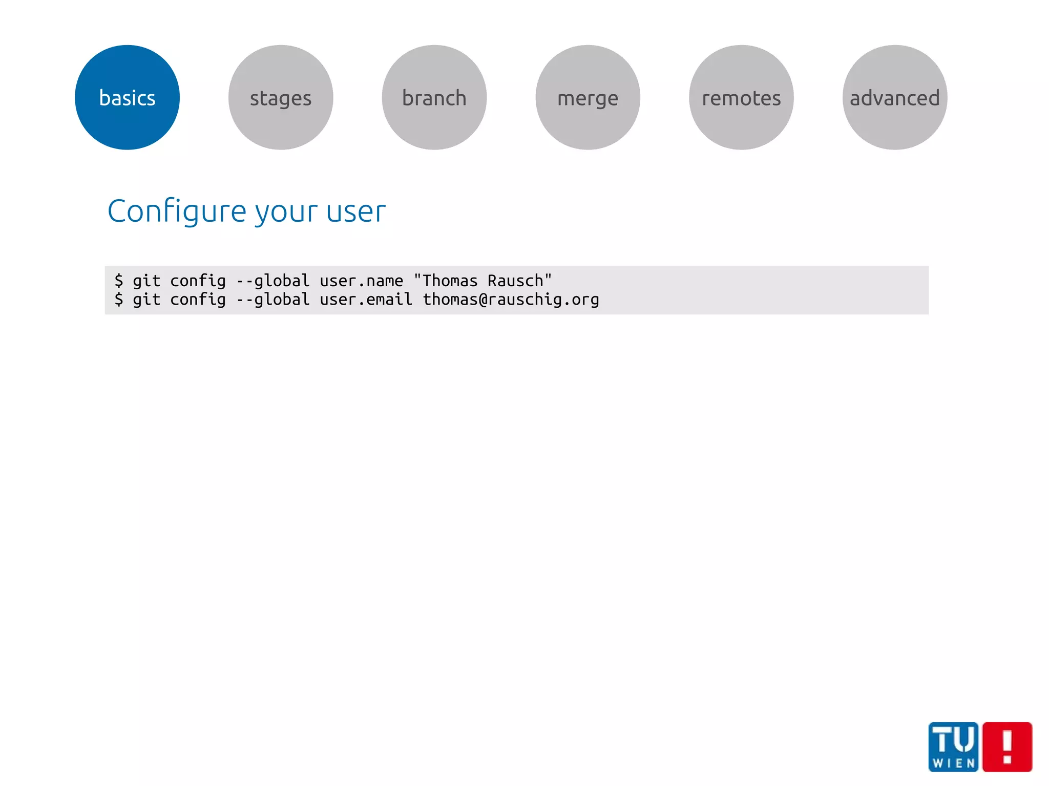 basics stages branch merge remotes advanced
$ git config --global user.name "Thomas Rausch"
$ git config --global user.email thomas@rauschig.org
Configure your user
 
