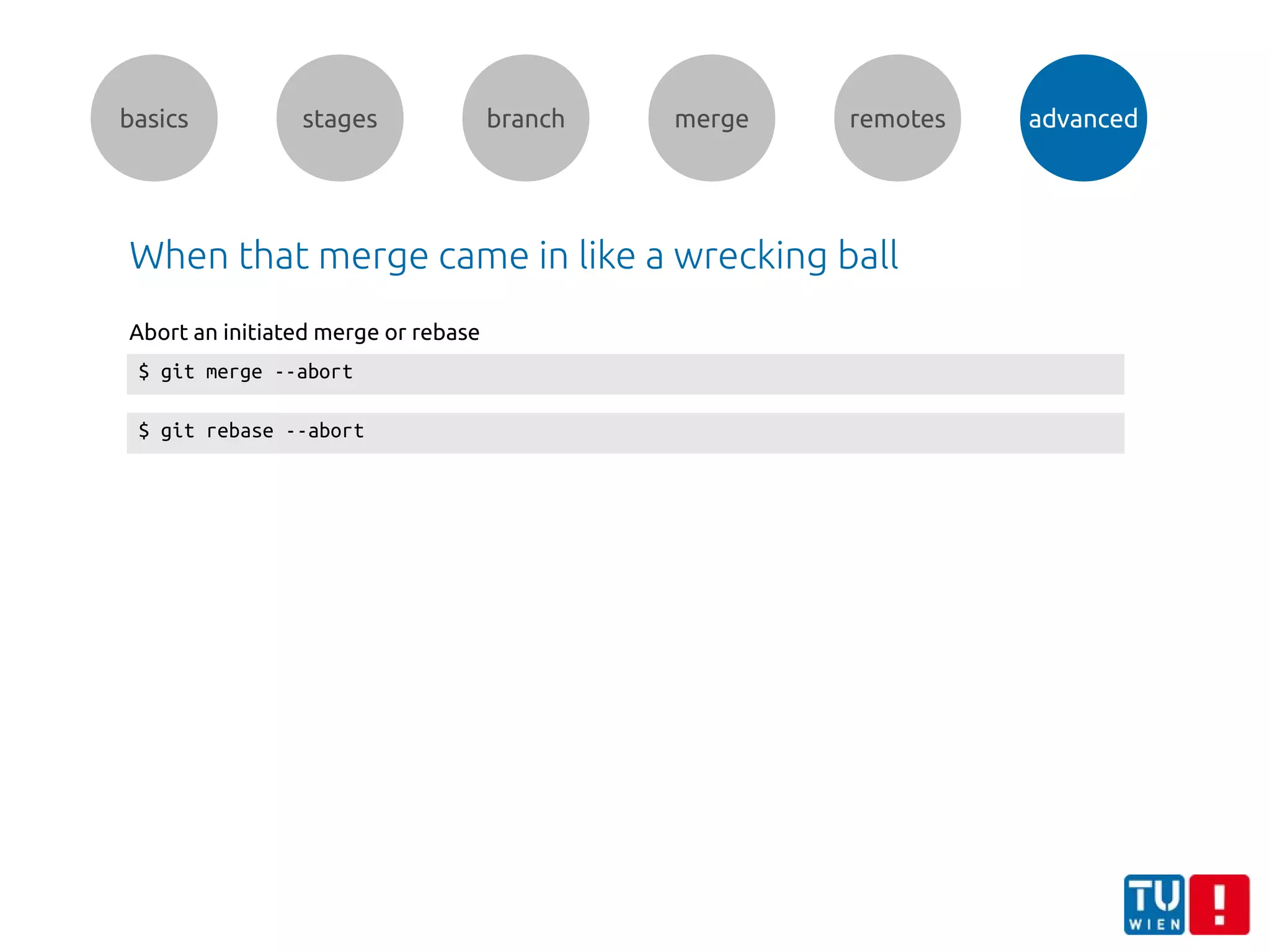basics stages branch merge remotes advanced
When that merge came in like a wrecking ball
$ git merge --abort
$ git rebase --abort
Abort an initiated merge or rebase
 