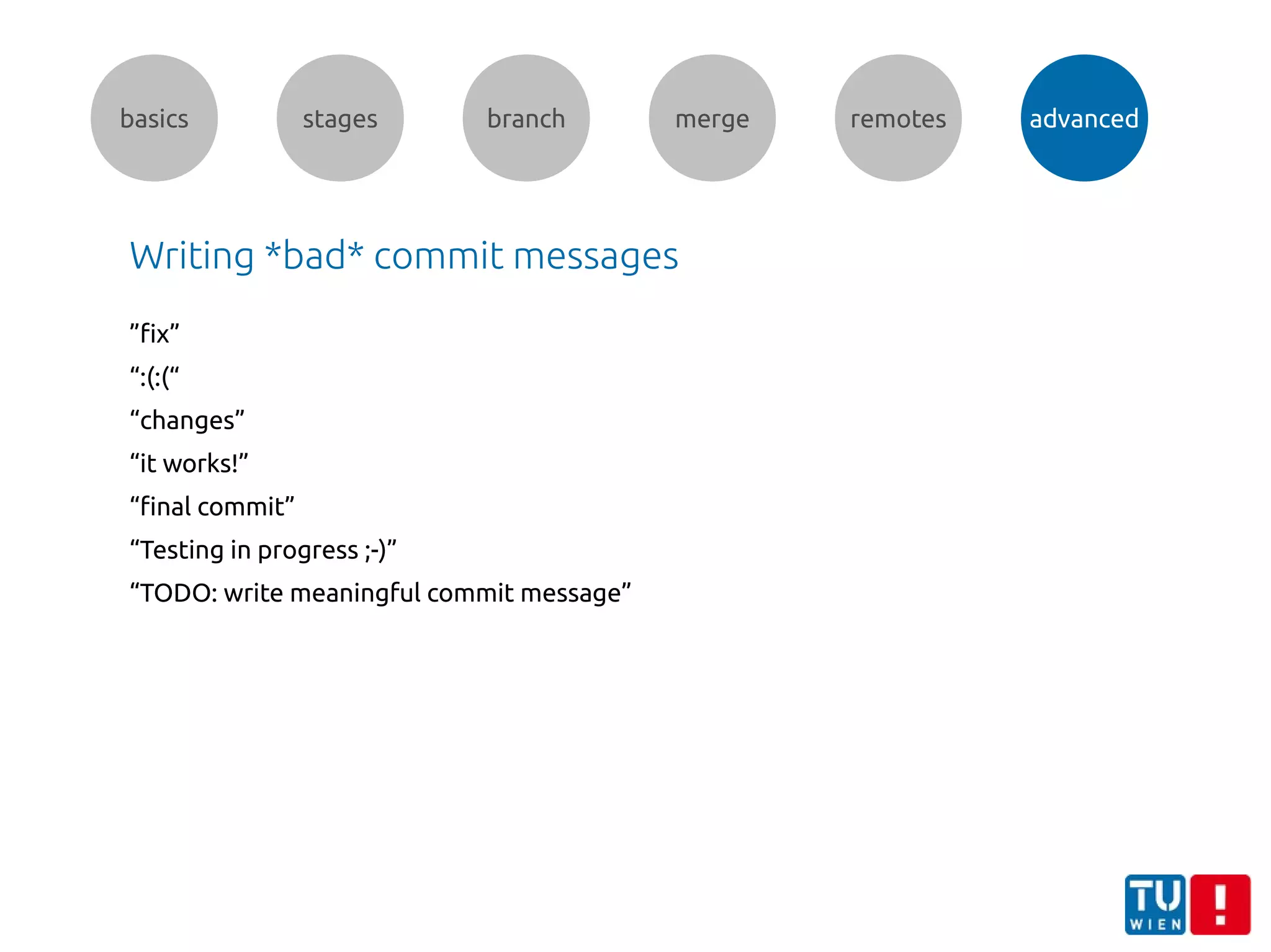 basics stages branch merge remotes advanced
Writing *bad* commit messages
”fix”
“:(:(“
“changes”
“it works!”
“final commit”
“Testing in progress ;-)”
“TODO: write meaningful commit message”
 