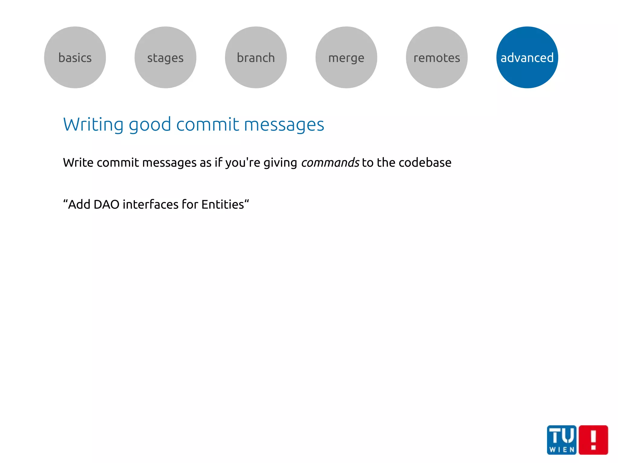 basics stages branch merge remotes advanced
Writing good commit messages
Write commit messages as if you're giving commands to the codebase
“Add DAO interfaces for Entities“
 