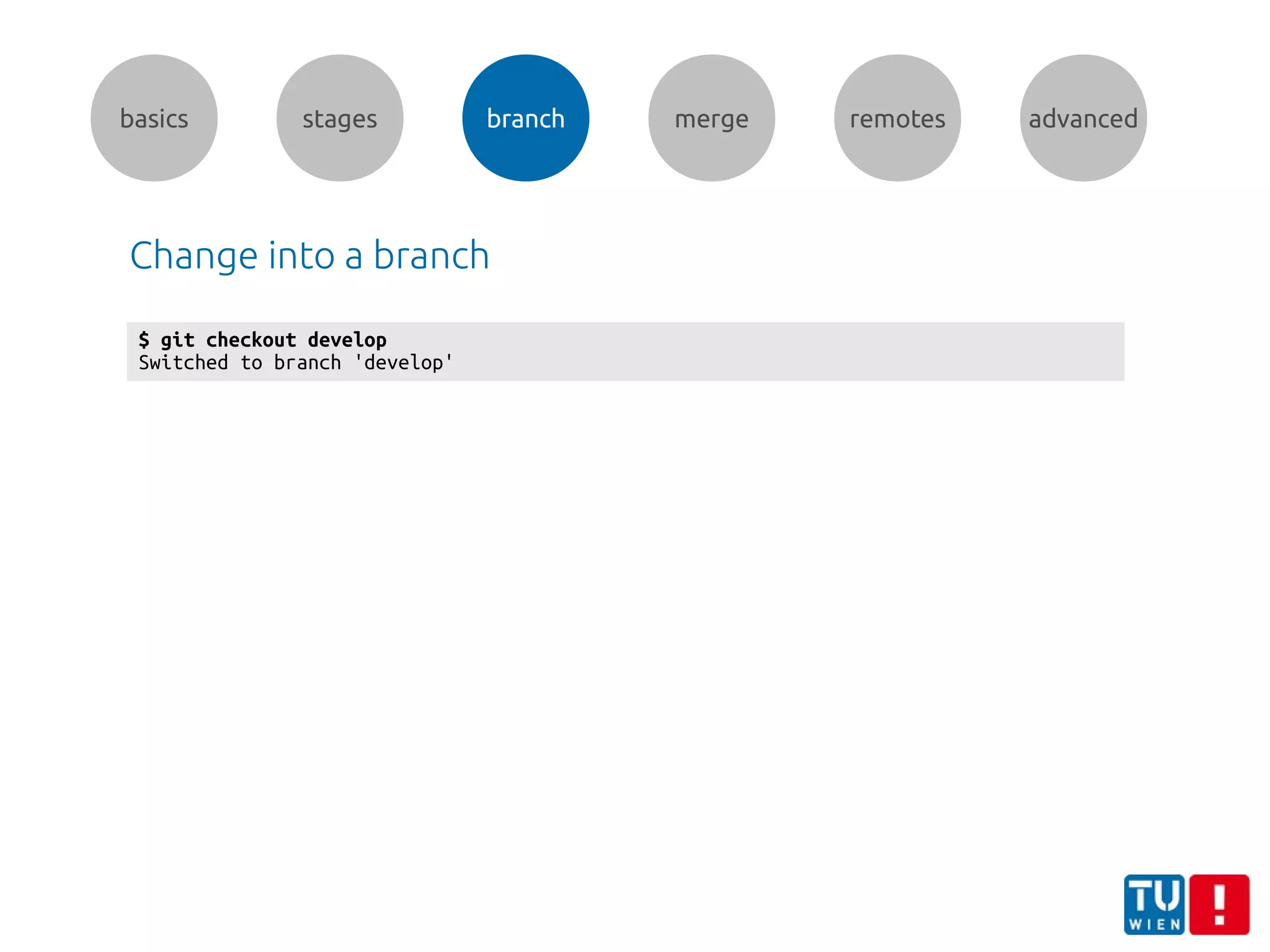 basics stages branch merge remotes advanced
$ git checkout develop
Switched to branch 'develop'
Change into a branch
 