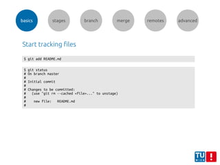 basics stages branch merge remotes advanced
$ git status
# On branch master
#
# Initial commit
#
# Changes to be committed:
# (use "git rm --cached <file>..." to unstage)
#
# new file: README.md
#
$ git add README.md
Start tracking files
 