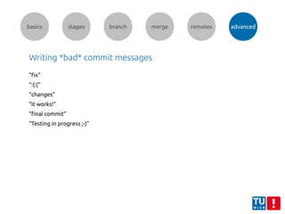 basics stages branch merge remotes advanced
Writing *bad* commit messages
”fix”
“:(:(“
“changes”
“it works!”
“final commit”
“Testing in progress ;-)”
 