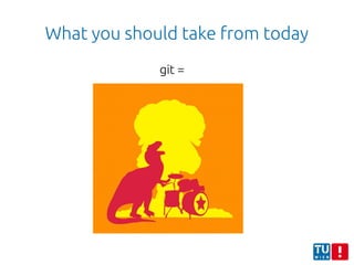 What you should take from today
git =
 