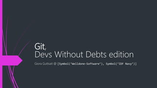 Git,
Devs Without Debts edition
Giora Guttsait @ [Symbol(‘Welldone-Software’), Symbol(‘IDF Navy’)]
 