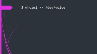 $ whoami >> /dev/voice
 