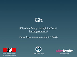 Git
                          Sébastien Cevey <seb@cine7.net>
                                    http://bytes.inso.cc/

                          Purple Scout presentation (April 17, 2009)




Swiss Federal Institute                 XMMS2 Music Player             Playlouder MSP
of Technology, Lausanne
 
