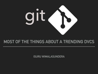 git
MOST OF THE THINGS ABOUT A TRENDING DVCS
ISURU WIMALASUNDERA
 