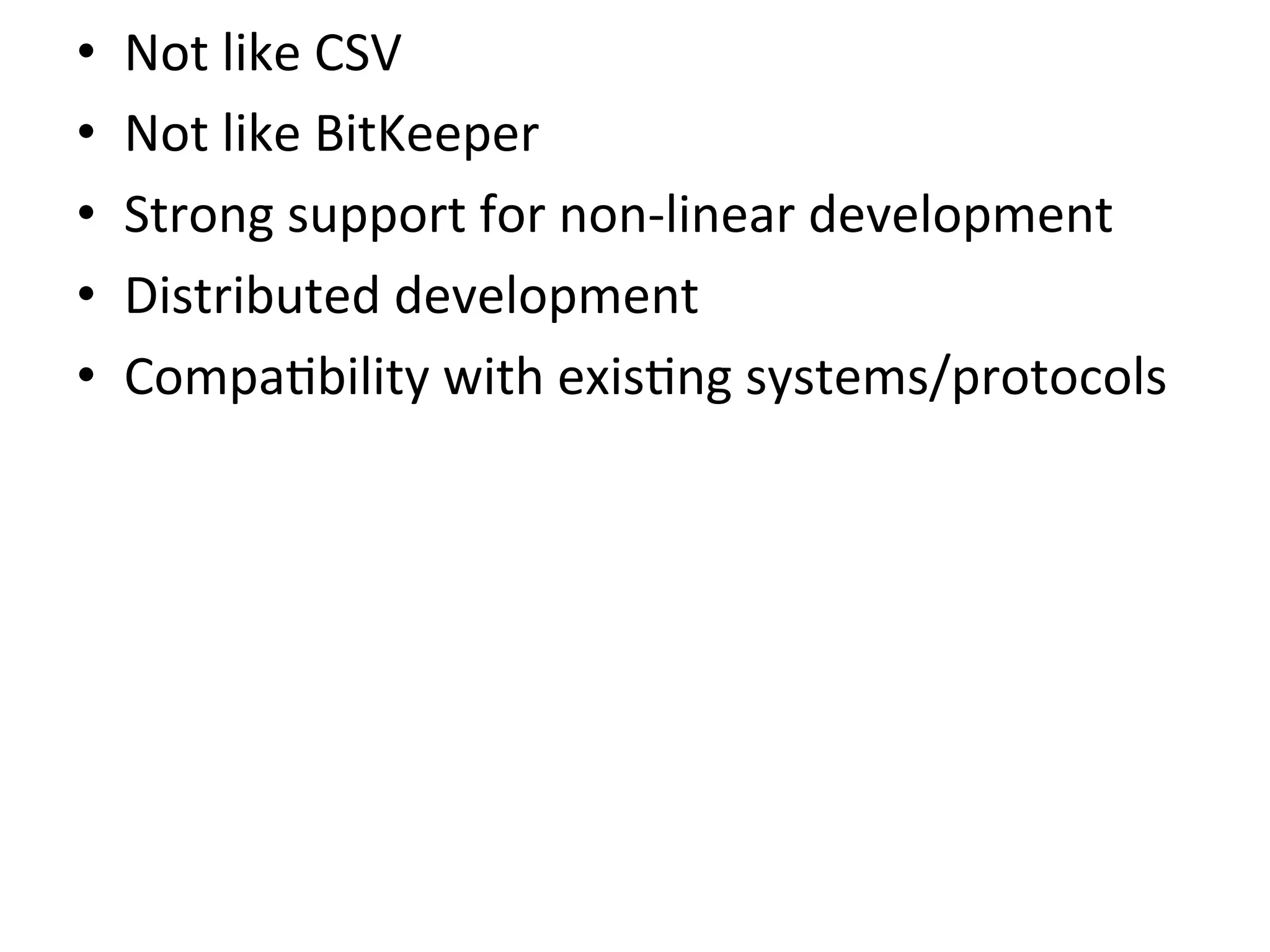 •    Not	
  like	
  CSV	
  
•    Not	
  like	
  BitKeeper	
  
•    Strong	
  support	
  for	
  non-­‐linear	
  development	
  
•    Distributed	
  development	
  
•    Compa9bility	
  with	
  exis9ng	
  systems/protocols	
  
 