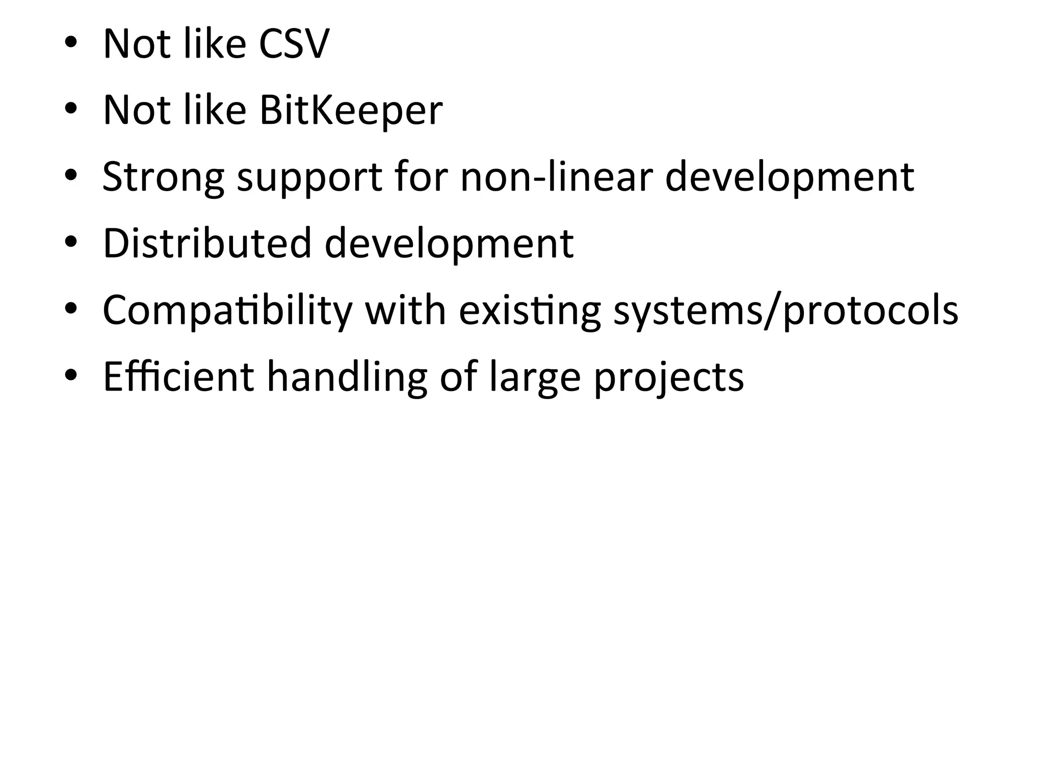 •    Not	
  like	
  CSV	
  
•    Not	
  like	
  BitKeeper	
  
•    Strong	
  support	
  for	
  non-­‐linear	
  development	
  
•    Distributed	
  development	
  
•    Compa9bility	
  with	
  exis9ng	
  systems/protocols	
  
•    Eﬃcient	
  handling	
  of	
  large	
  projects	
  
 
