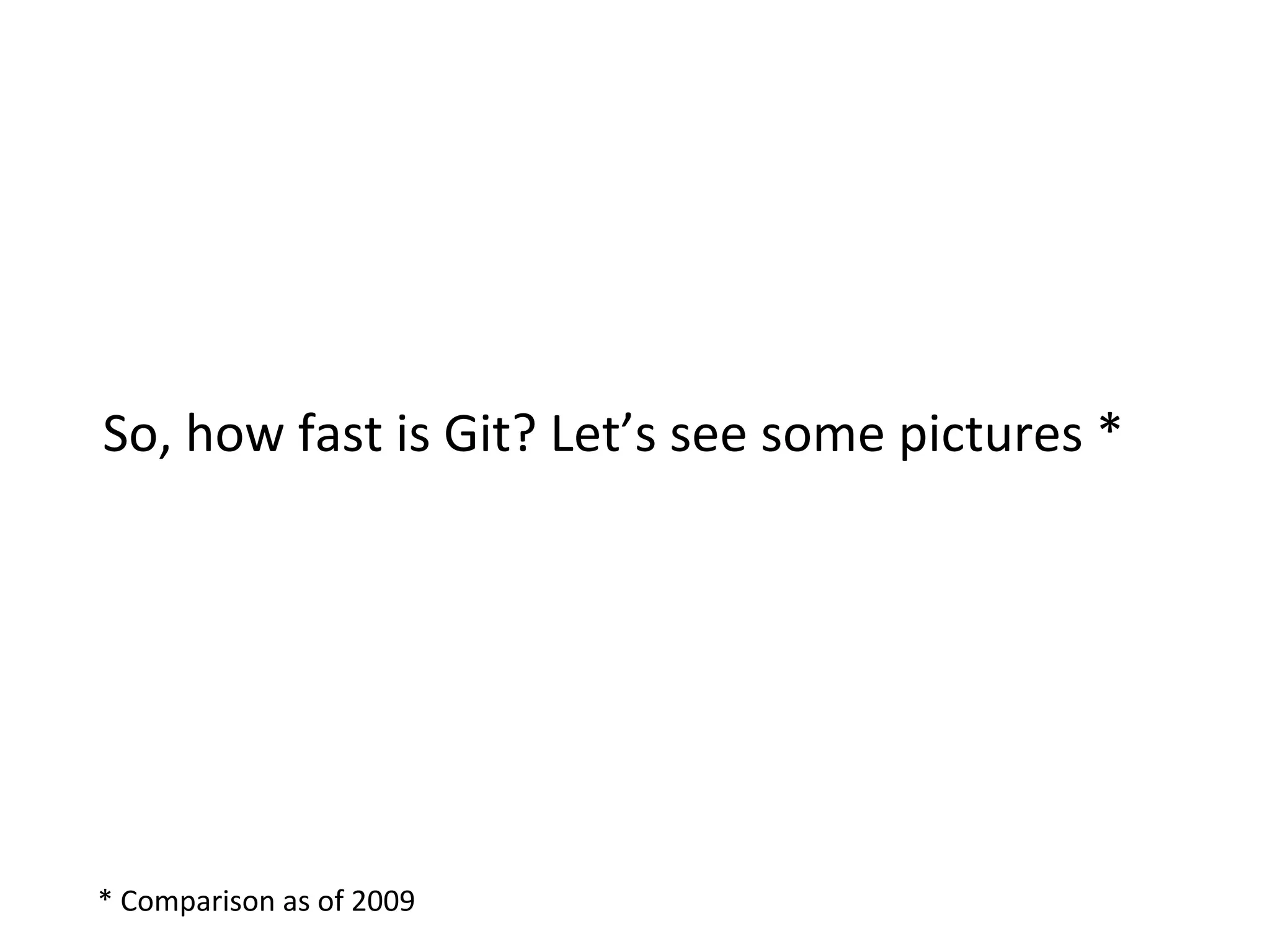 So,	
  how	
  fast	
  is	
  Git?	
  Let’s	
  see	
  some	
  pictures	
  *	
  




*	
  Comparison	
  as	
  of	
  2009	
  
 