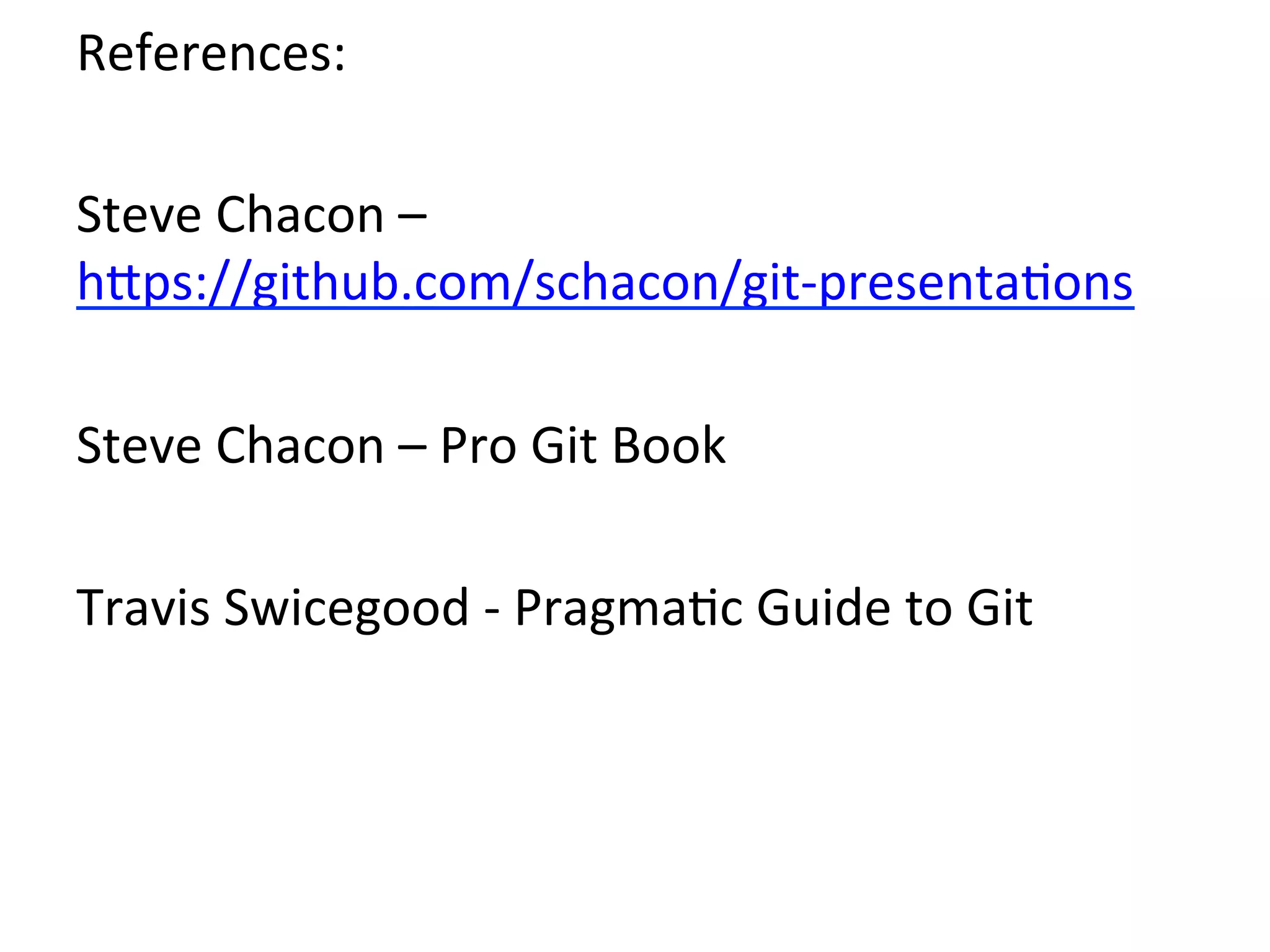 References:	
  
	
  
Steve	
  Chacon	
  –	
  
h`ps://github.com/schacon/git-­‐presenta9ons	
  
	
  
Steve	
  Chacon	
  –	
  Pro	
  Git	
  Book	
  
	
  
Travis	
  Swicegood	
  -­‐	
  Pragma9c	
  Guide	
  to	
  Git	
  
 