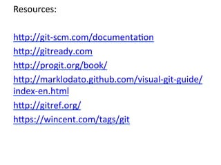 Resources:	
  
	
  
h`p://git-­‐scm.com/documenta9on	
  
h`p://gitready.com	
  
h`p://progit.org/book/	
  
h`p://marklodato.github.com/visual-­‐git-­‐guide/
index-­‐en.html	
  
h`p://gitref.org/	
  
h`ps://wincent.com/tags/git	
  
 