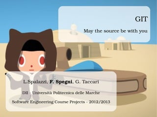 GIT
May the source be with you
L.Spalazzi, F. Spegni, G. Taccari
DII ­ Università Politecnica delle Marche
Software Engineering Course Projects ­ 2012/2013
 