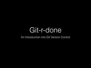 Git-r-done
An Introduction into Git Version Control
 