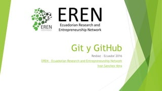 Git y GitHub
Resbaz – Ecuador 2016
EREN – Ecuadorian Research and Entrepreneurship Network
Ivan Sanchez Vera
 
