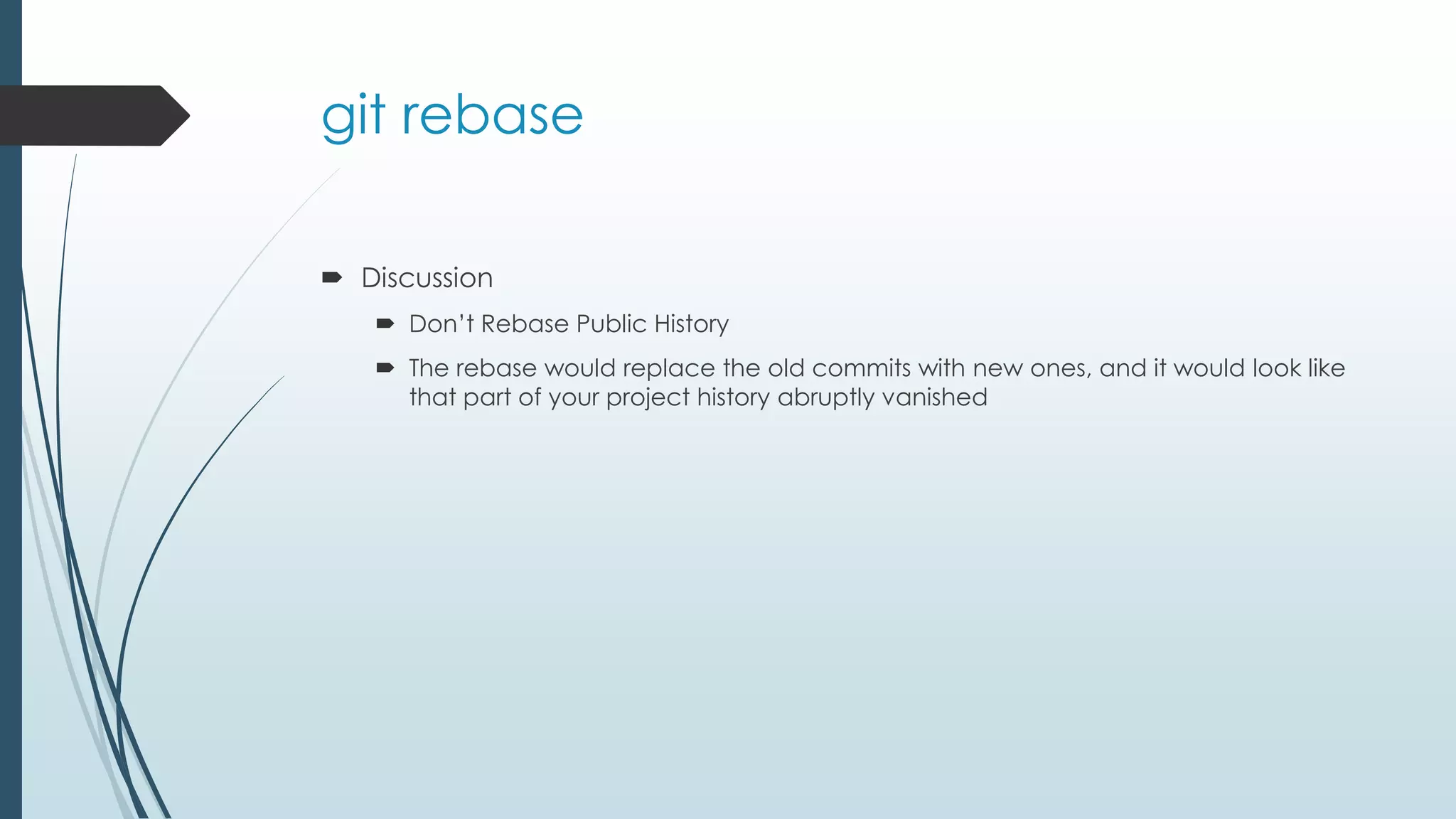 git rebase  Discussion  Don’t Rebase Public History  The rebase would replace the old commits with new ones, and it would look like that part of your project history abruptly vanished 