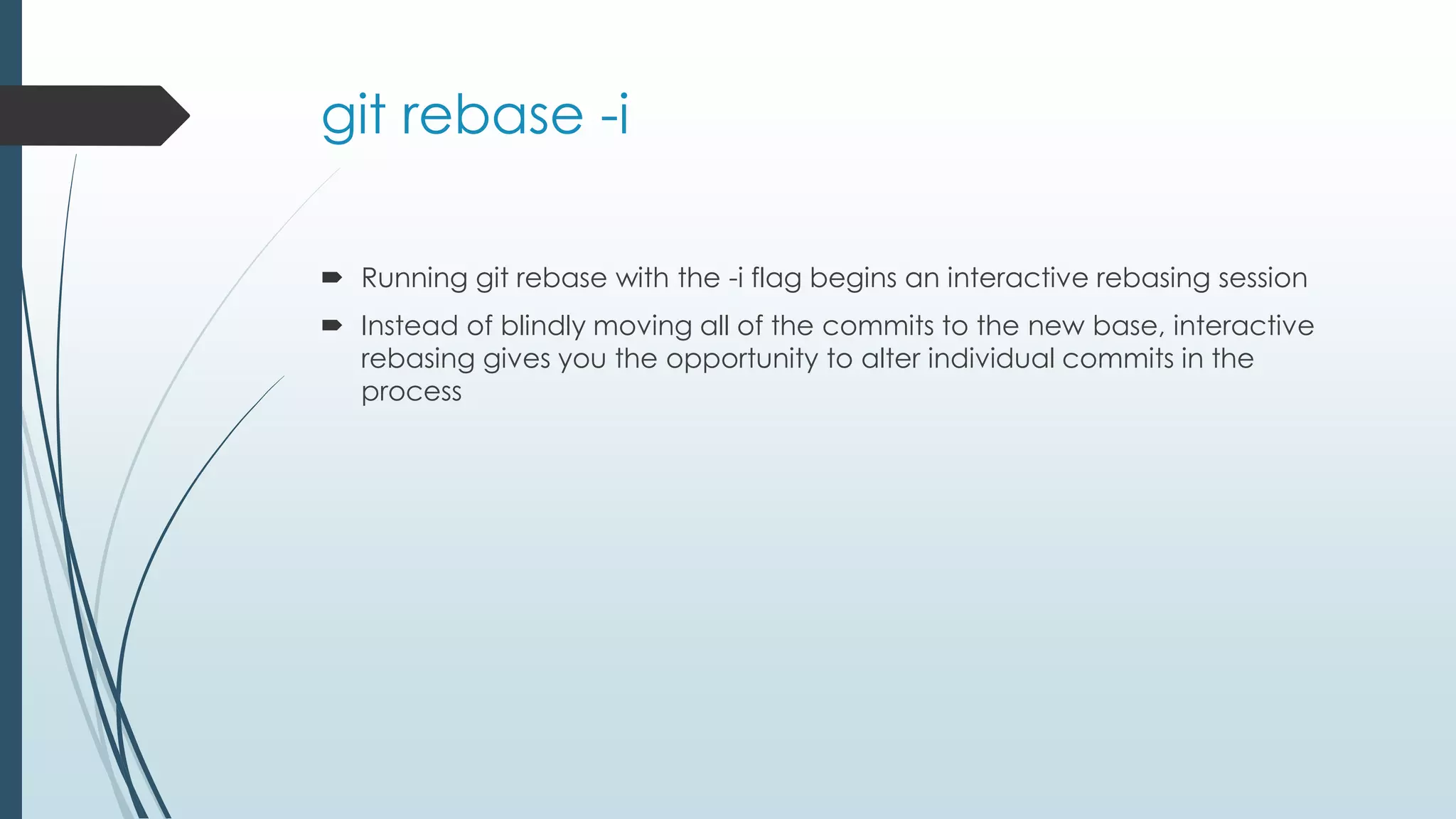 git rebase -i  Running git rebase with the -i flag begins an interactive rebasing session  Instead of blindly moving all of the commits to the new base, interactive rebasing gives you the opportunity to alter individual commits in the process 