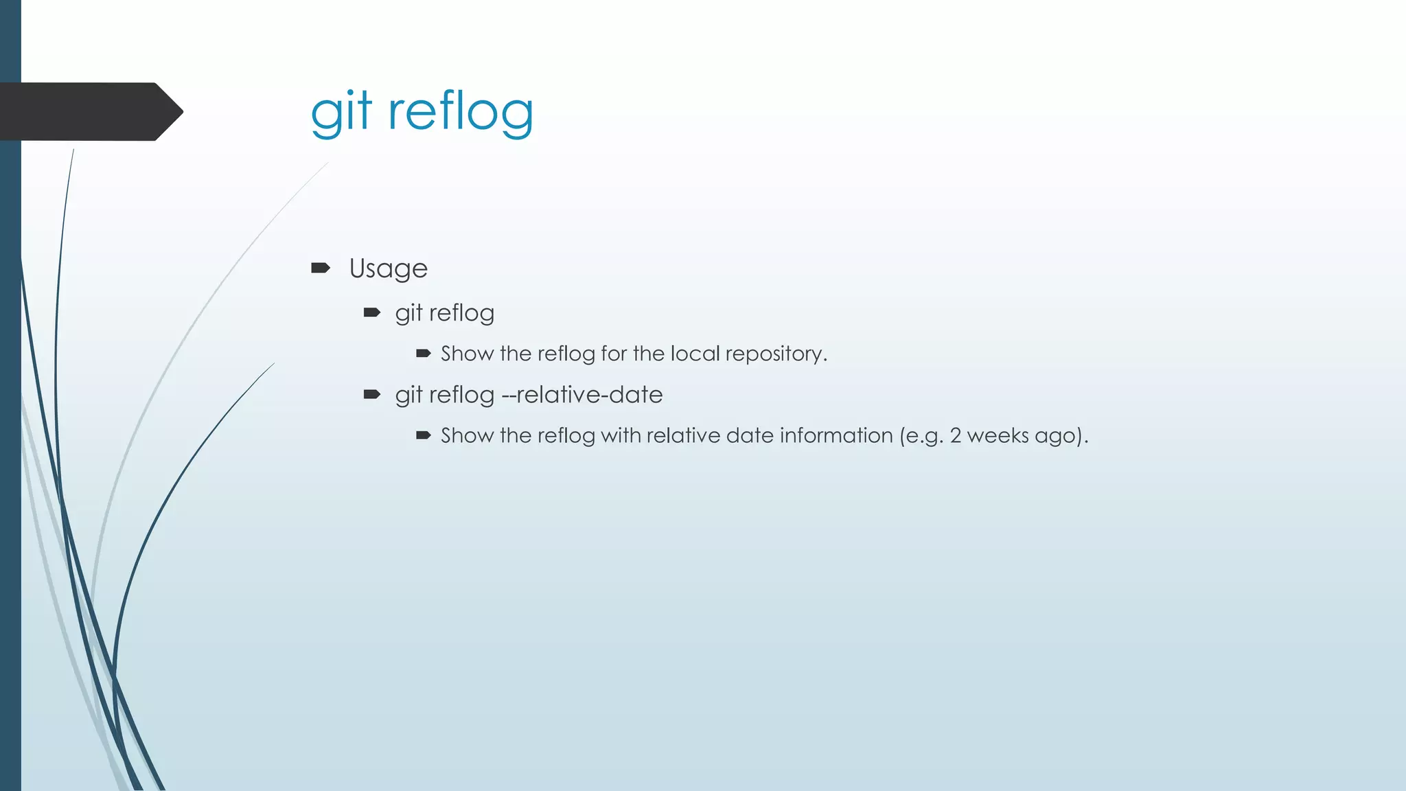 git reflog  Usage  git reflog  Show the reflog for the local repository.  git reflog --relative-date  Show the reflog with relative date information (e.g. 2 weeks ago). 