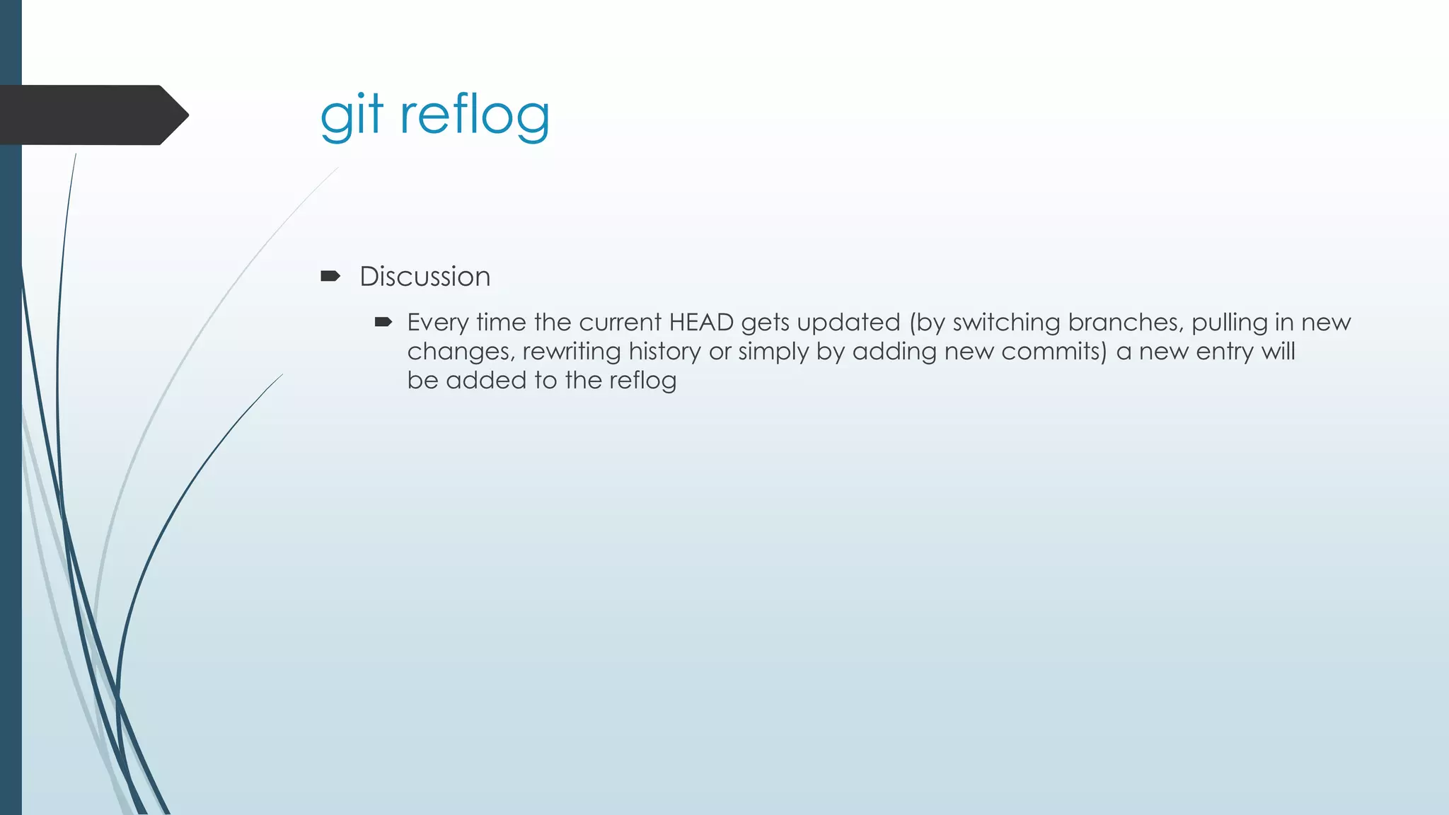 git reflog  Discussion  Every time the current HEAD gets updated (by switching branches, pulling in new changes, rewriting history or simply by adding new commits) a new entry will be added to the reflog 