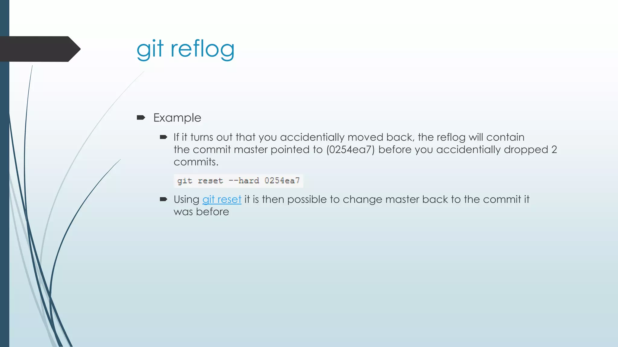 git reflog  Example  If it turns out that you accidentially moved back, the reflog will contain the commit master pointed to (0254ea7) before you accidentially dropped 2 commits.  Using git reset it is then possible to change master back to the commit it was before 