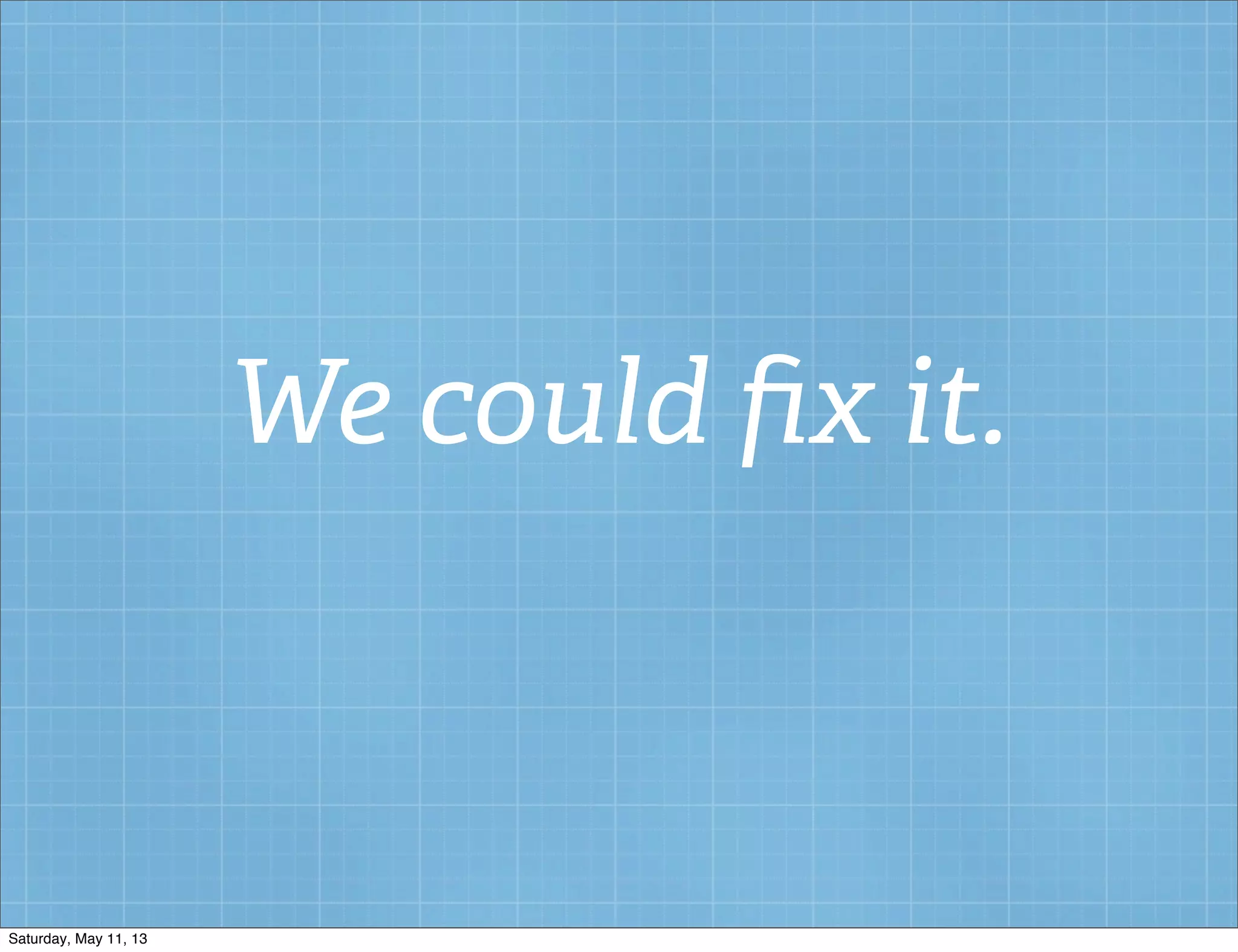 We could ﬁx it.
Saturday, May 11, 13
 