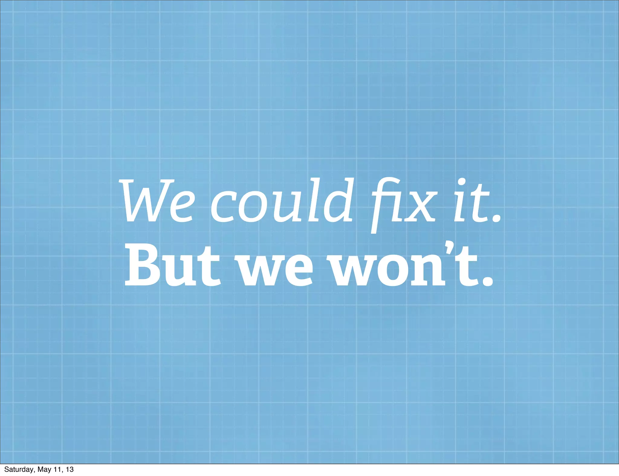 We could ﬁx it.
But we won’t.
Saturday, May 11, 13
 
