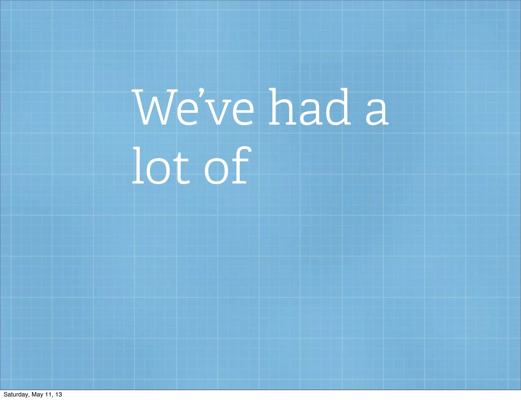 We’ve had a
lot of
Saturday, May 11, 13
 