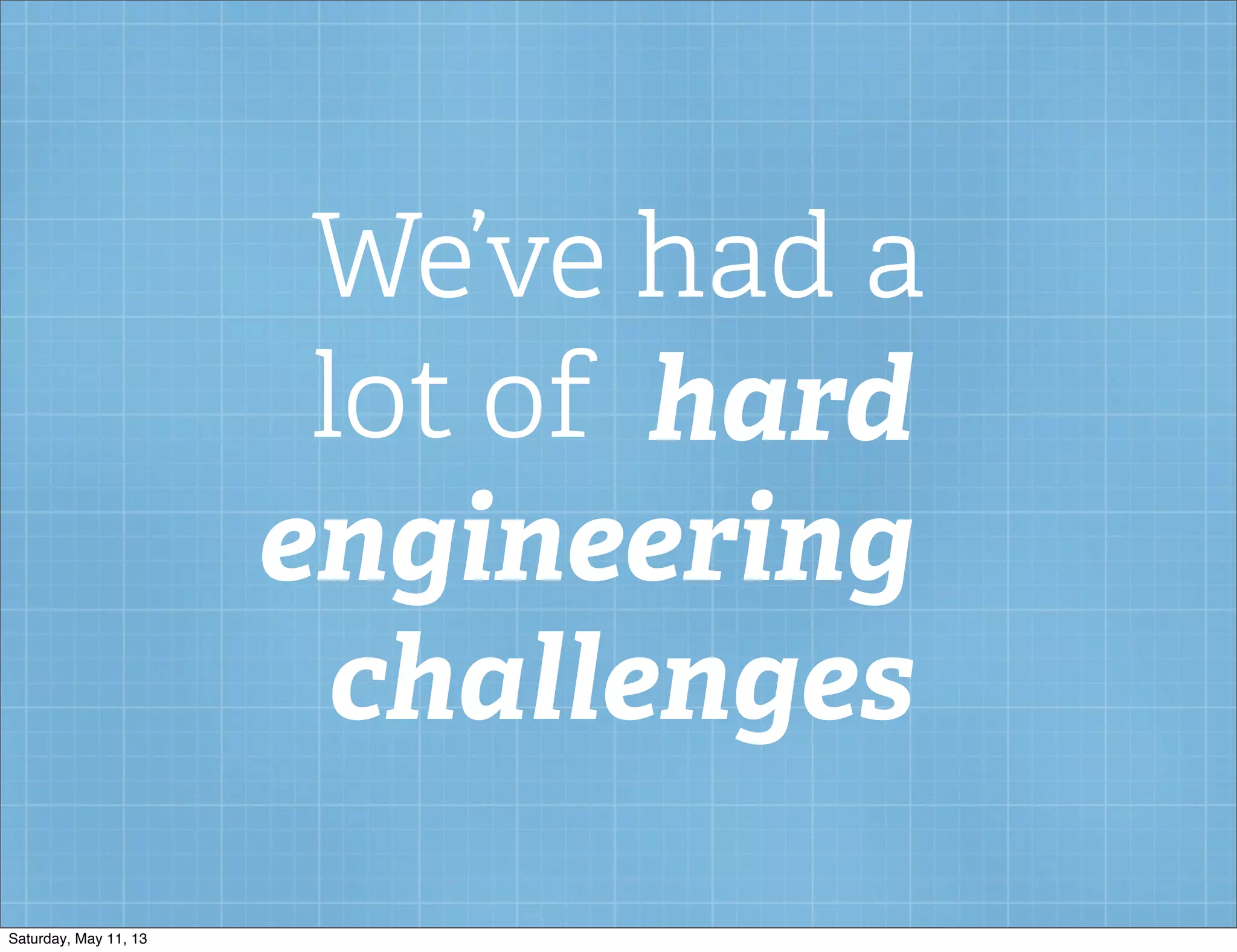 We’ve had a
lot of hard
engineering
challenges
Saturday, May 11, 13
 