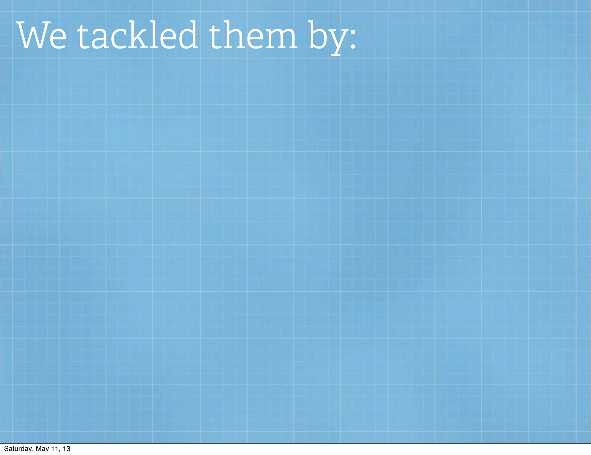 We tackled them by:
Saturday, May 11, 13
 