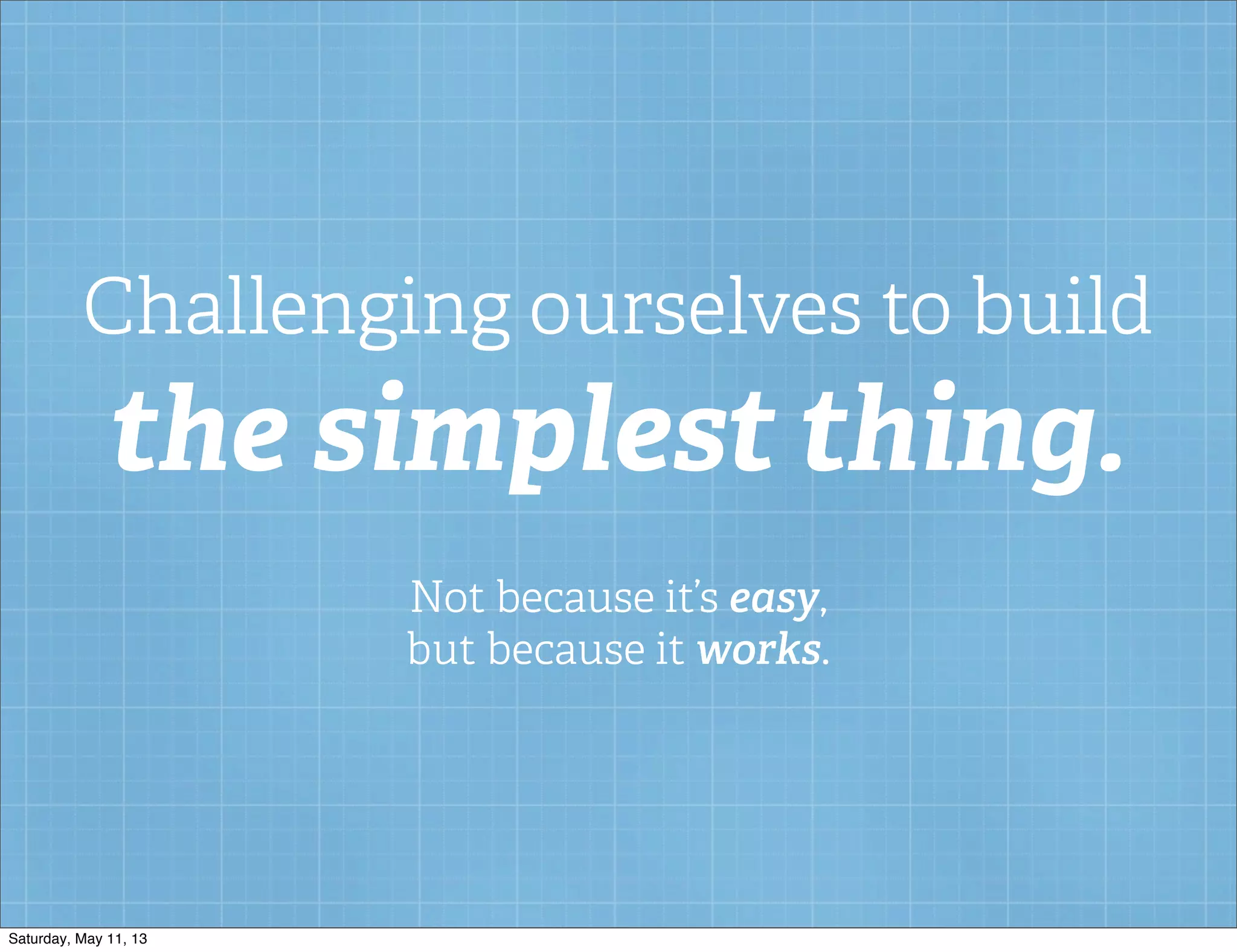 Challenging ourselves to build
the simplest thing.
Not because it’s easy,
but because it works.
Saturday, May 11, 13
 